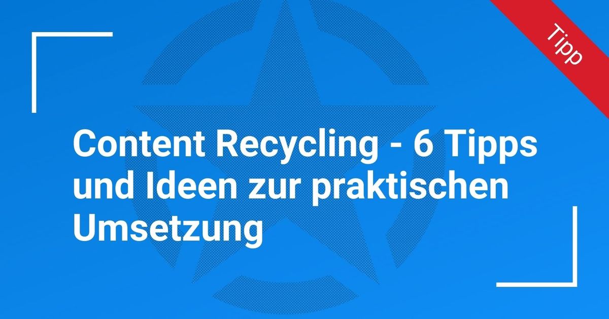 Content Recycling – 6 Tipps und Ideen zur praktischen Umsetzung