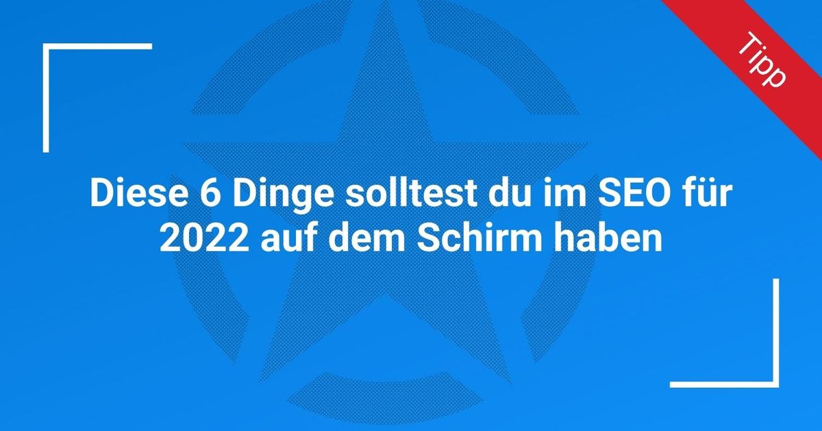 Diese 6 Dinge solltest du im SEO für 2022 auf dem Schirm haben
